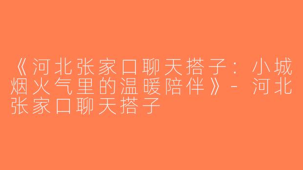 《河北张家口聊天搭子：小城烟火气里的温暖陪伴》-河北张家口聊天搭子