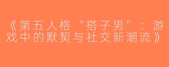《第五人格“搭子男”：游戏中的默契与社交新潮流》