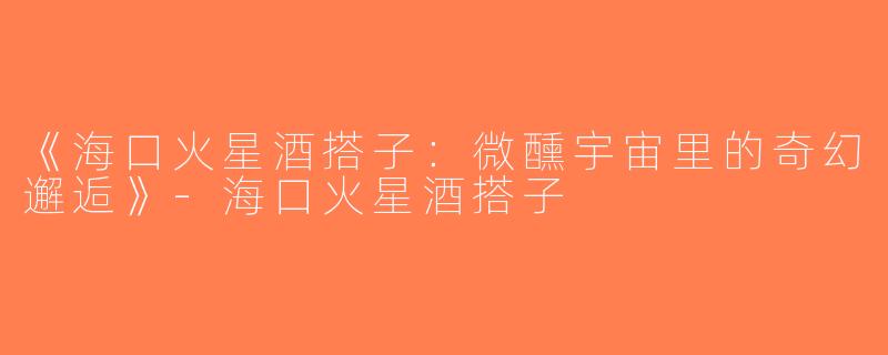 《海口火星酒搭子：微醺宇宙里的奇幻邂逅》-海口火星酒搭子