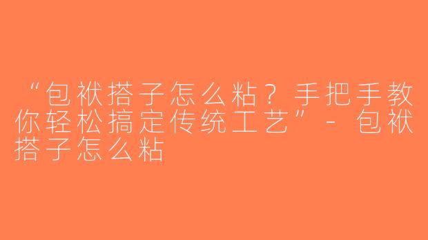 “包袱搭子怎么粘？手把手教你轻松搞定传统工艺”-包袱搭子怎么粘