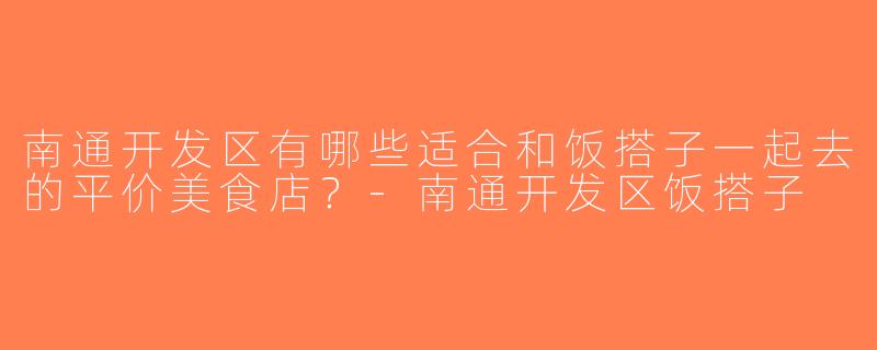 南通开发区有哪些适合和饭搭子一起去的平价美食店？-南通开发区饭搭子