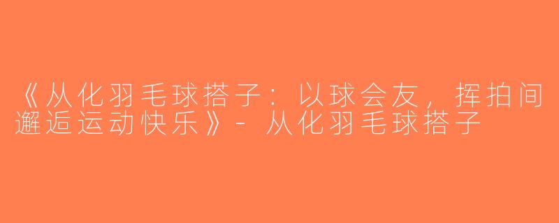 《从化羽毛球搭子：以球会友，挥拍间邂逅运动快乐》-从化羽毛球搭子