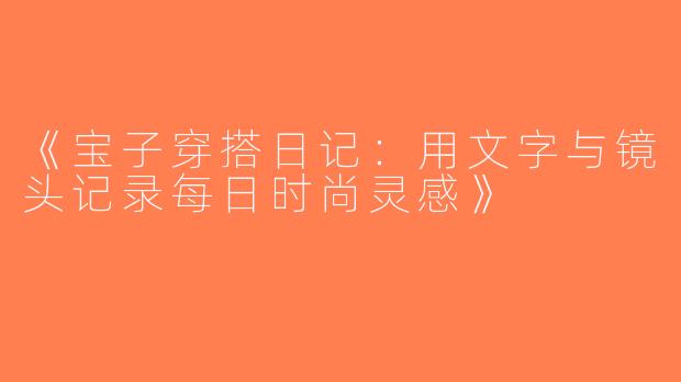 《宝子穿搭日记：用文字与镜头记录每日时尚灵感》