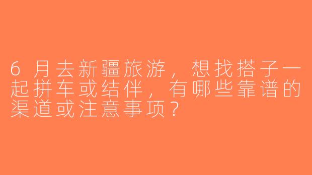 6月去新疆旅游，想找搭子一起拼车或结伴，有哪些靠谱的渠道或注意事项？