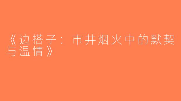 《边搭子：市井烟火中的默契与温情》