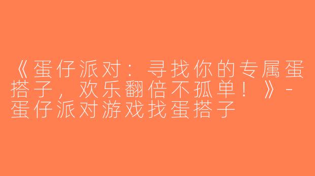 《蛋仔派对：寻找你的专属蛋搭子，欢乐翻倍不孤单！》-蛋仔派对游戏找蛋搭子