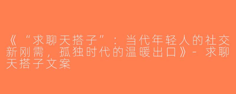 《“求聊天搭子”：当代年轻人的社交新刚需，孤独时代的温暖出口》-求聊天搭子文案