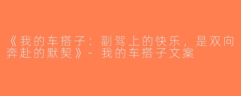 《我的车搭子：副驾上的快乐，是双向奔赴的默契》-我的车搭子文案