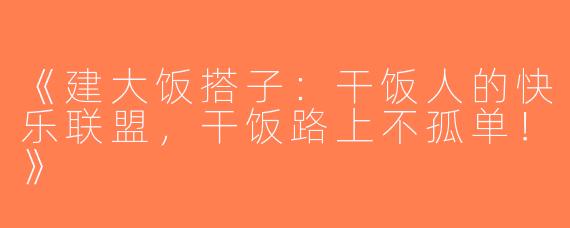 《建大饭搭子：干饭人的快乐联盟，干饭路上不孤单！》