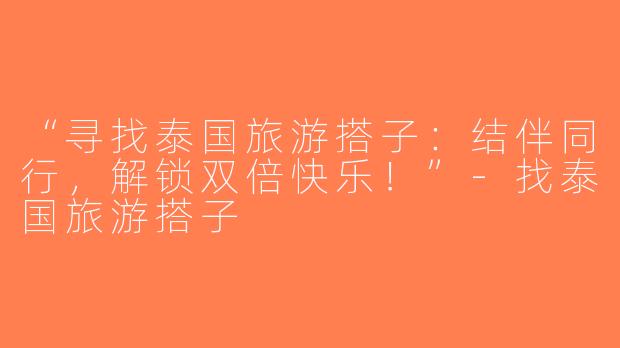“寻找泰国旅游搭子：结伴同行，解锁双倍快乐！”-找泰国旅游搭子