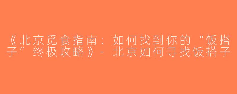 《北京觅食指南：如何找到你的“饭搭子”终极攻略》-北京如何寻找饭搭子
