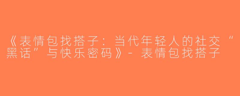 《表情包找搭子：当代年轻人的社交“黑话”与快乐密码》-表情包找搭子