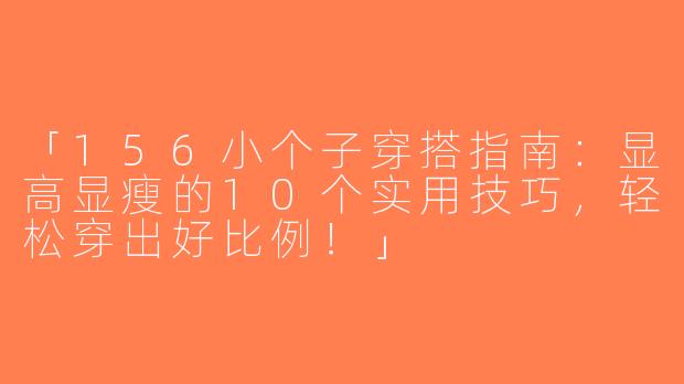 「156小个子穿搭指南：显高显瘦的10个实用技巧，轻松穿出好比例！」