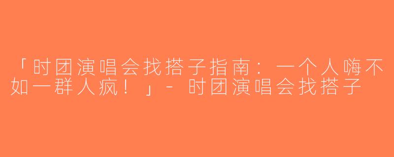 「时团演唱会找搭子指南：一个人嗨不如一群人疯！」-时团演唱会找搭子