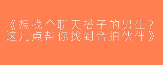 《想找个聊天搭子的男生？这几点帮你找到合拍伙伴》