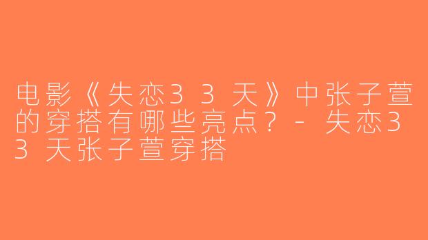 电影《失恋33天》中张子萱的穿搭有哪些亮点？-失恋33天张子萱穿搭