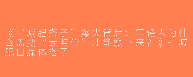 《“减肥搭子”爆火背后：年轻人为什么需要“云监督”才能瘦下来？》-减肥自媒体搭子