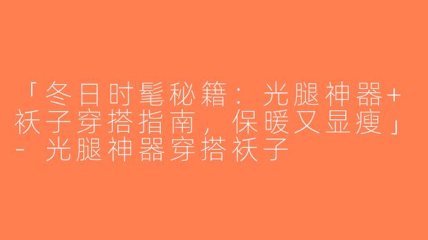 「冬日时髦秘籍：光腿神器+袄子穿搭指南，保暖又显瘦」-光腿神器穿搭袄子