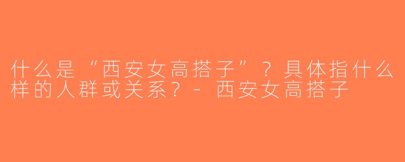 什么是“西安女高搭子”？具体指什么样的人群或关系？-西安女高搭子
