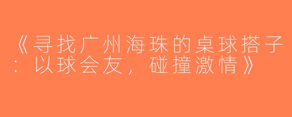 《寻找广州海珠的桌球搭子：以球会友，碰撞激情》