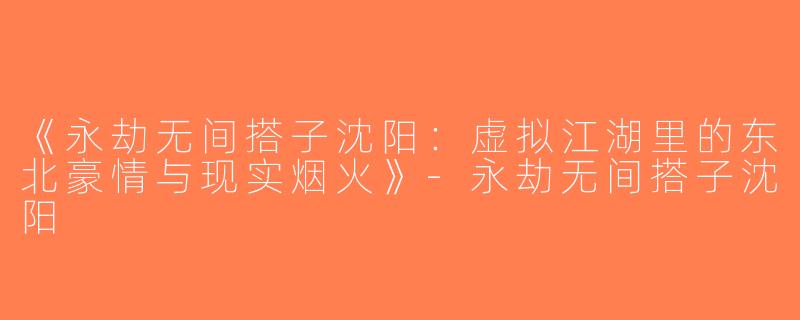 《永劫无间搭子沈阳：虚拟江湖里的东北豪情与现实烟火》-永劫无间搭子沈阳