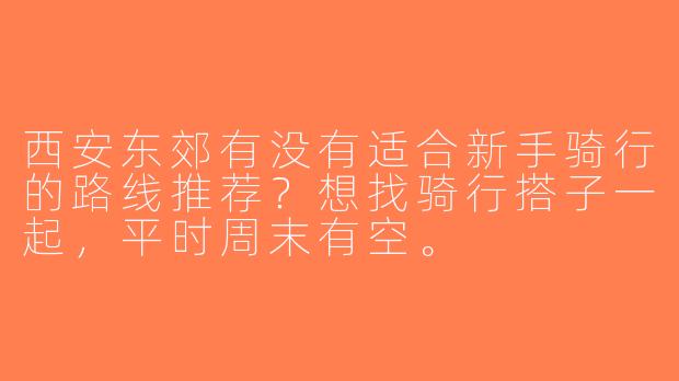 西安东郊有没有适合新手骑行的路线推荐？想找骑行搭子一起，平时周末有空。