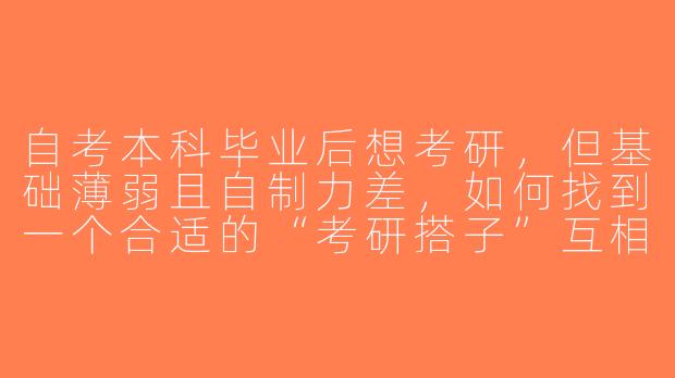 自考本科毕业后想考研，但基础薄弱且自制力差，如何找到一个合适的“考研搭子”互相督促？-自考本科考研搭子