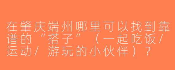 在肇庆端州哪里可以找到靠谱的“搭子”（一起吃饭/运动/游玩的小伙伴）？