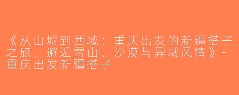 《从山城到西域：重庆出发的新疆搭子之旅，邂逅雪山、沙漠与异域风情》-重庆出发新疆搭子