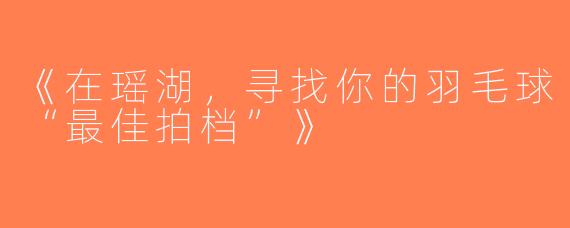 《在瑶湖，寻找你的羽毛球“最佳拍档”》