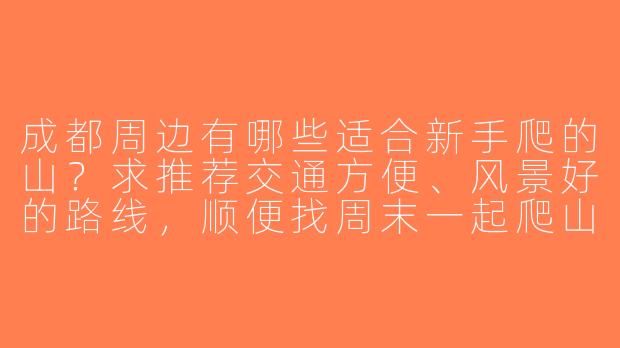 成都周边有哪些适合新手爬的山？求推荐交通方便、风景好的路线，顺便找周末一起爬山的搭子！-成都周边爬山搭子