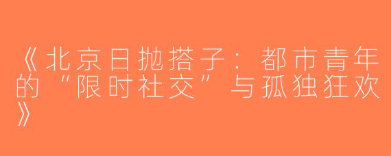 《北京日抛搭子：都市青年的“限时社交”与孤独狂欢》
