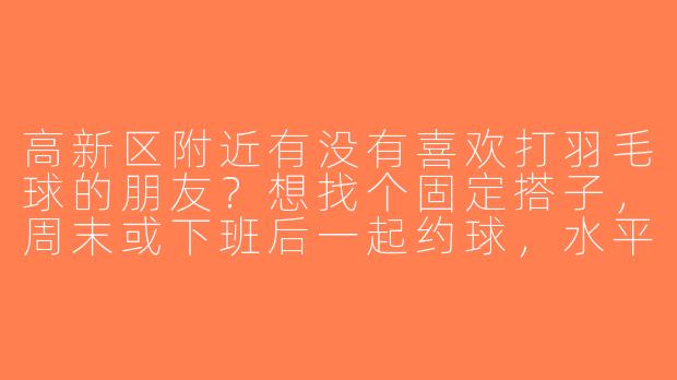 高新区附近有没有喜欢打羽毛球的朋友？想找个固定搭子，周末或下班后一起约球，水平中等，场地AA！