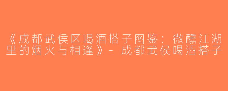 《成都武侯区喝酒搭子图鉴：微醺江湖里的烟火与相逢》-成都武侯喝酒搭子