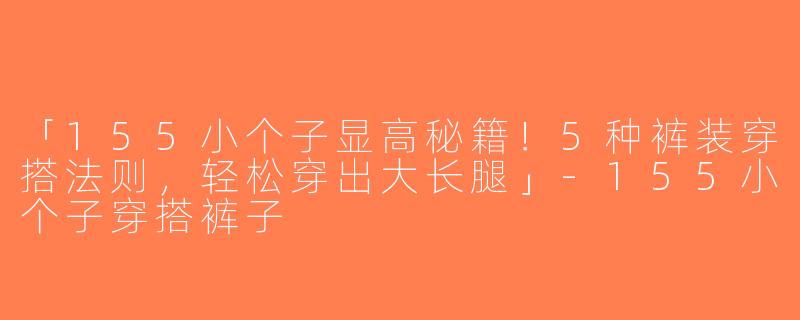 「155小个子显高秘籍！5种裤装穿搭法则，轻松穿出大长腿」-155小个子穿搭裤子