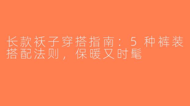 长款袄子穿搭指南：5种裤装搭配法则，保暖又时髦