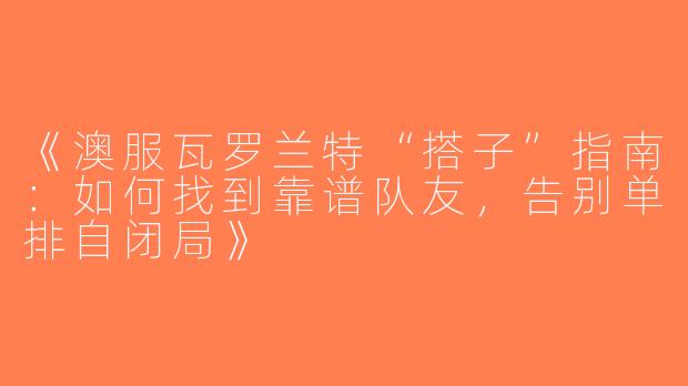 《澳服瓦罗兰特“搭子”指南：如何找到靠谱队友，告别单排自闭局》