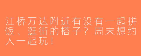 江桥万达附近有没有一起拼饭、逛街的搭子？周末想约人一起玩！