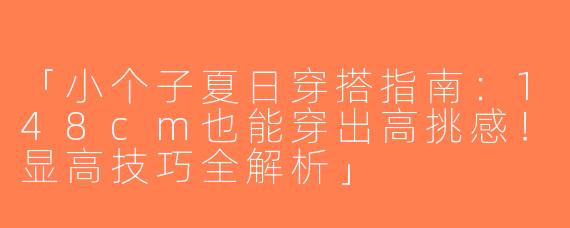 「小个子夏日穿搭指南：148cm也能穿出高挑感！显高技巧全解析」