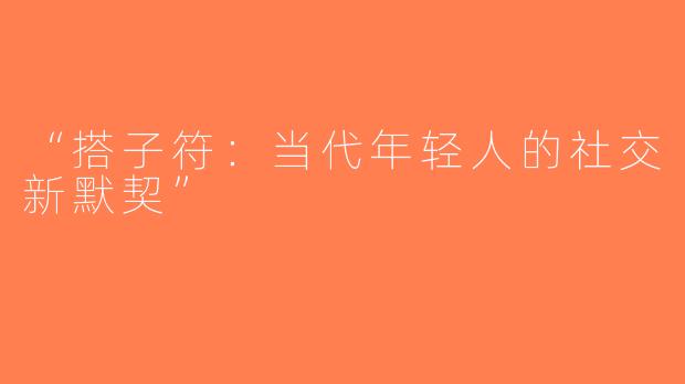 “搭子符：当代年轻人的社交新默契”