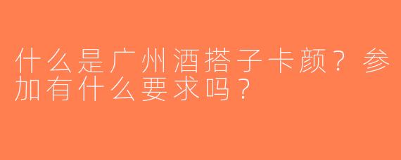 什么是广州酒搭子卡颜？参加有什么要求吗？