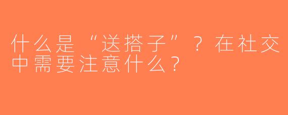 什么是“送搭子”？在社交中需要注意什么？