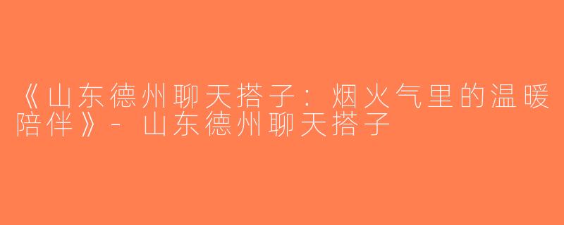 《山东德州聊天搭子：烟火气里的温暖陪伴》-山东德州聊天搭子