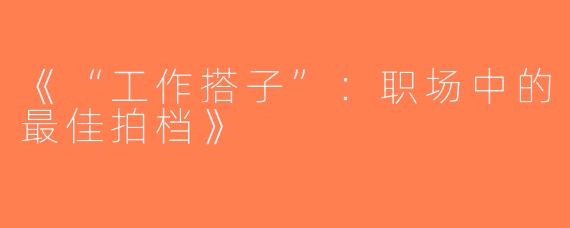 《“工作搭子”：职场中的最佳拍档》
