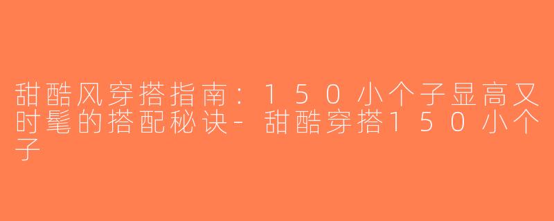 甜酷风穿搭指南：150小个子显高又时髦的搭配秘诀-甜酷穿搭150小个子