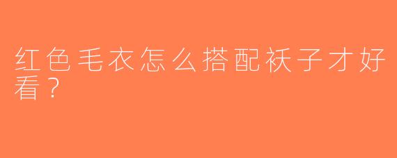 红色毛衣怎么搭配袄子才好看？