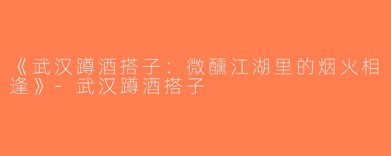 《武汉蹲酒搭子：微醺江湖里的烟火相逢》-武汉蹲酒搭子