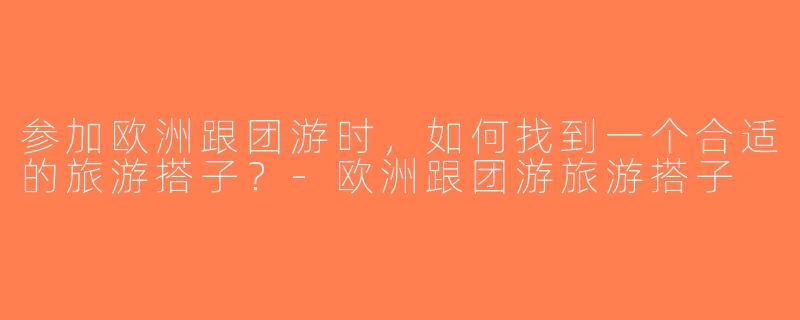 参加欧洲跟团游时，如何找到一个合适的旅游搭子？-欧洲跟团游旅游搭子