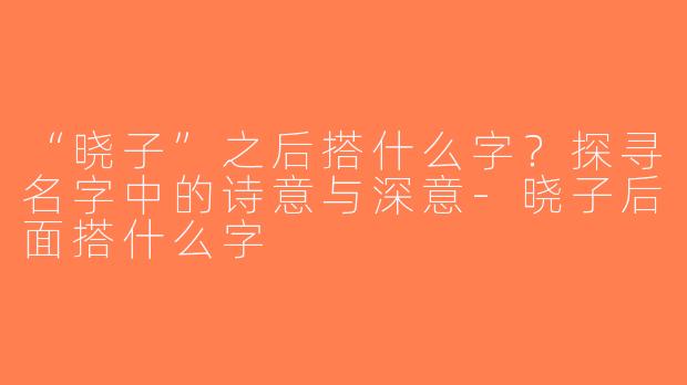 “晓子”之后搭什么字？探寻名字中的诗意与深意-晓子后面搭什么字