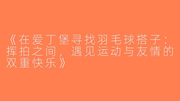 《在爱丁堡寻找羽毛球搭子：挥拍之间，遇见运动与友情的双重快乐》